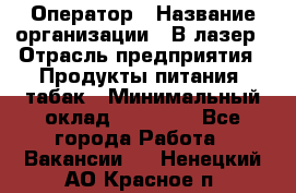 Оператор › Название организации ­ В-лазер › Отрасль предприятия ­ Продукты питания, табак › Минимальный оклад ­ 17 000 - Все города Работа » Вакансии   . Ненецкий АО,Красное п.